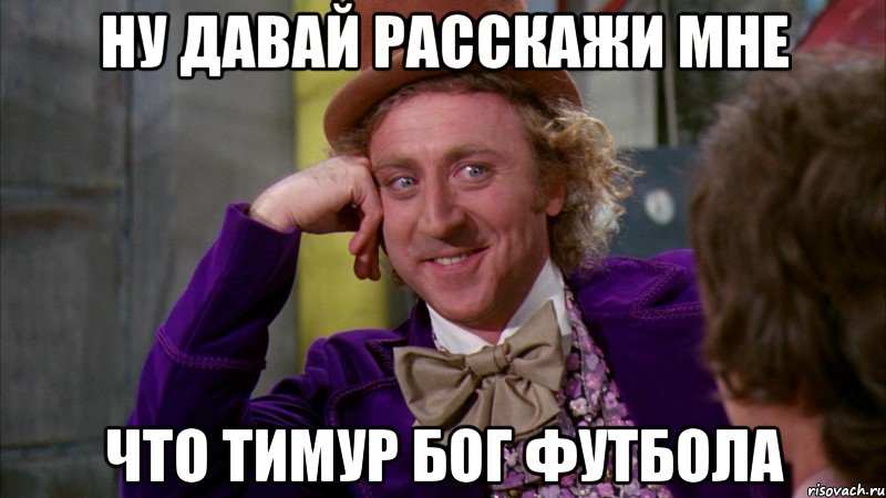 ну давай расскажи мне что тимур бог футбола, Мем Ну давай расскажи (Вилли Вонка)