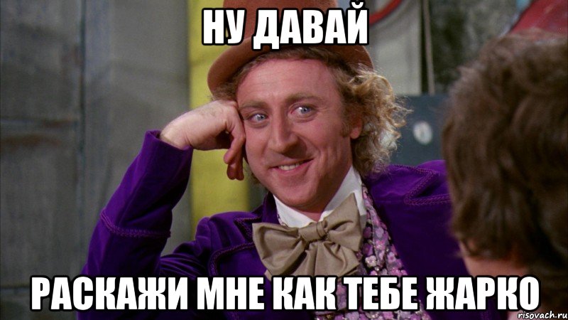 ну давай раскажи мне как тебе жарко, Мем Ну давай расскажи (Вилли Вонка)