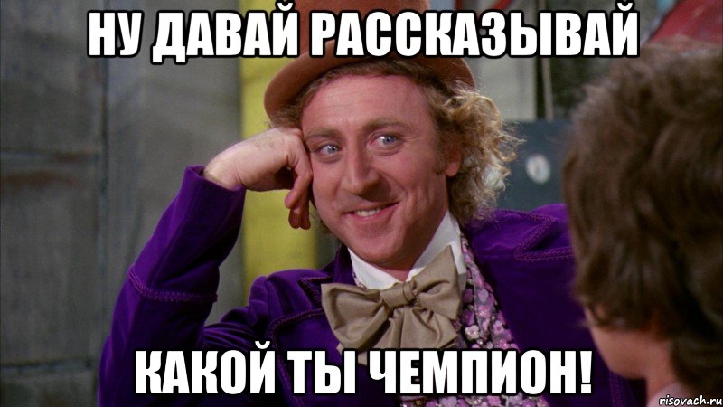 ну давай рассказывай какой ты чемпион!, Мем Ну давай расскажи (Вилли Вонка)