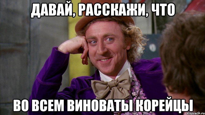 давай, расскажи, что во всем виноваты корейцы, Мем Ну давай расскажи (Вилли Вонка)