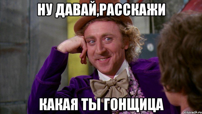 ну давай,расскажи какая ты гонщица, Мем Ну давай расскажи (Вилли Вонка)