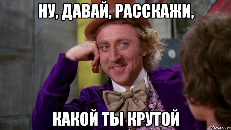 ну, давай, расскажи, какой ты крутой, Мем Ну давай расскажи (Вилли Вонка)