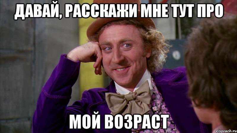 давай, расскажи мне тут про мой возраст, Мем Ну давай расскажи (Вилли Вонка)