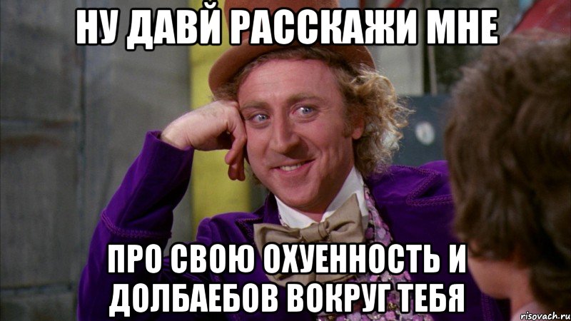 ну давй расскажи мне про свою охуенность и долбаебов вокруг тебя, Мем Ну давай расскажи (Вилли Вонка)