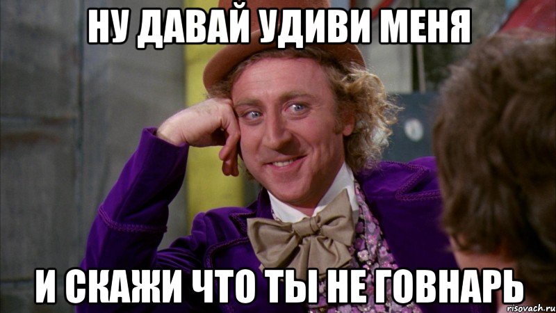 ну давай удиви меня и скажи что ты не говнарь, Мем Ну давай расскажи (Вилли Вонка)