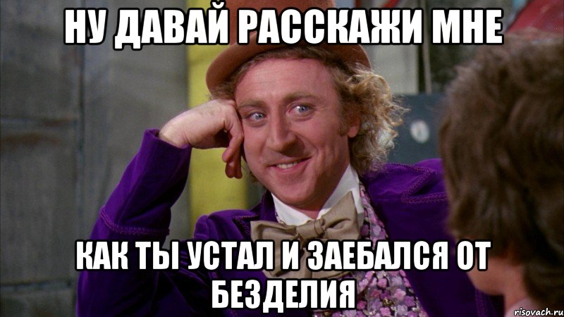 ну давай расскажи мне как ты устал и заебался от безделия, Мем Ну давай расскажи (Вилли Вонка)