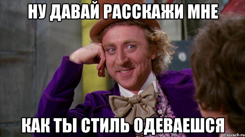 ну давай расскажи мне как ты стиль одеваешся, Мем Ну давай расскажи (Вилли Вонка)