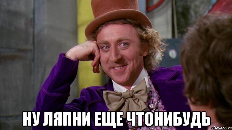  ну ляпни еще чтонибудь, Мем Ну давай расскажи (Вилли Вонка)