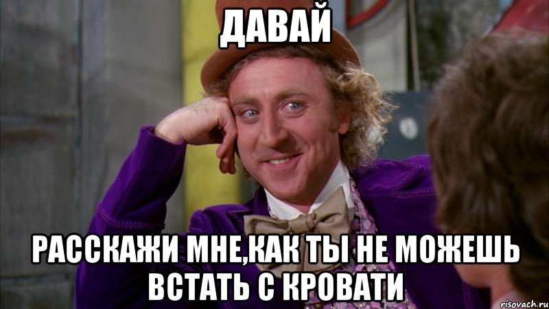давай расскажи мне,как ты не можешь встать с кровати, Мем Ну давай расскажи (Вилли Вонка)