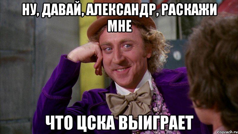 ну, давай, александр, раскажи мне что цска выиграет, Мем Ну давай расскажи (Вилли Вонка)