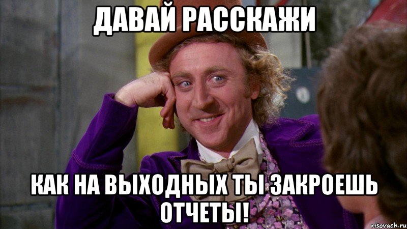 давай расскажи как на выходных ты закроешь отчеты!, Мем Ну давай расскажи (Вилли Вонка)