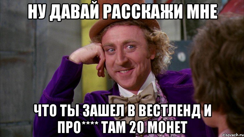 ну давай расскажи мне что ты зашел в вестленд и про**** там 20 монет, Мем Ну давай расскажи (Вилли Вонка)