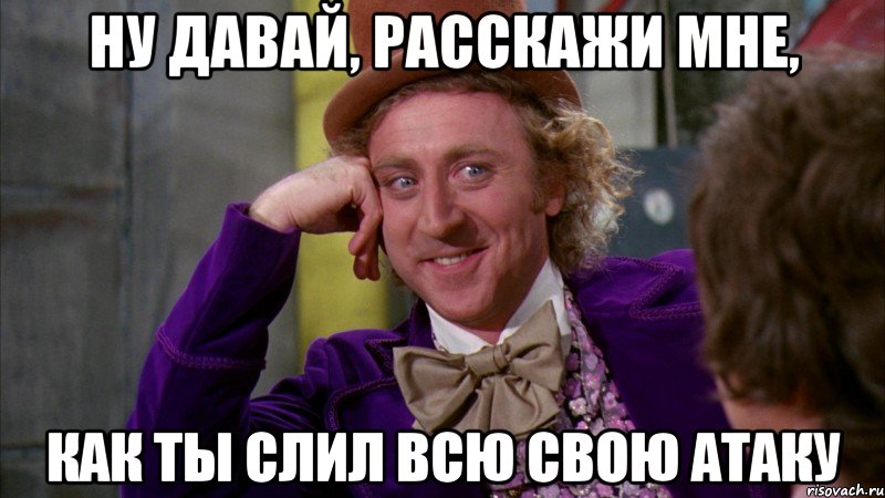 ну давай, расскажи мне, как ты слил всю свою атаку, Мем Ну давай расскажи (Вилли Вонка)