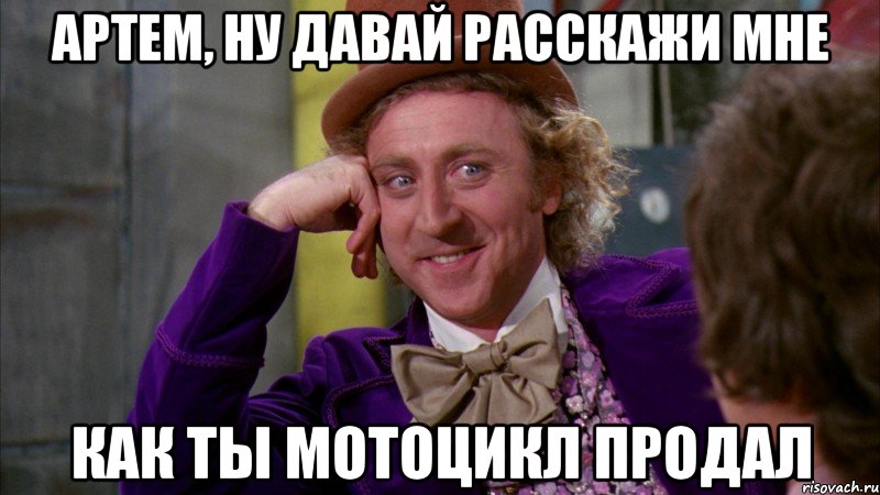 артем, ну давай расскажи мне как ты мотоцикл продал, Мем Ну давай расскажи (Вилли Вонка)