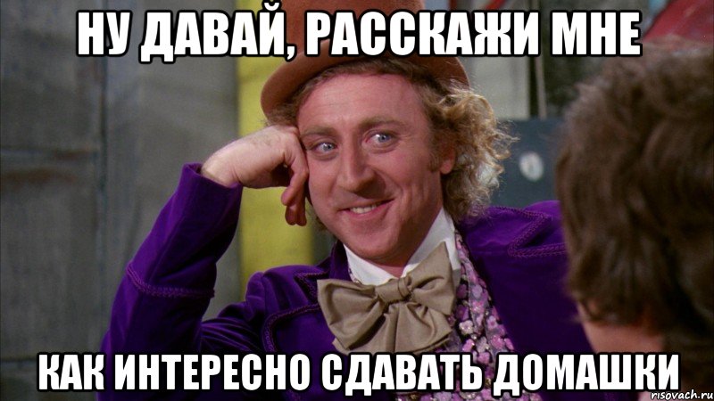 ну давай, расскажи мне как интересно сдавать домашки, Мем Ну давай расскажи (Вилли Вонка)