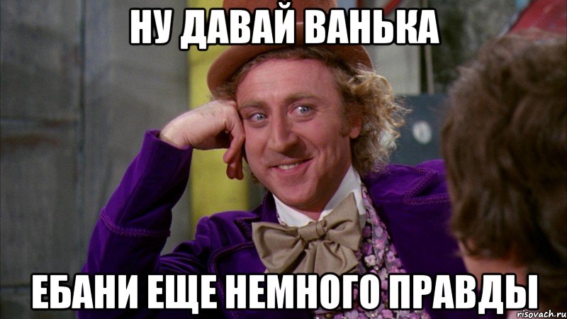 ну давай ванька ебани еще немного правды, Мем Ну давай расскажи (Вилли Вонка)