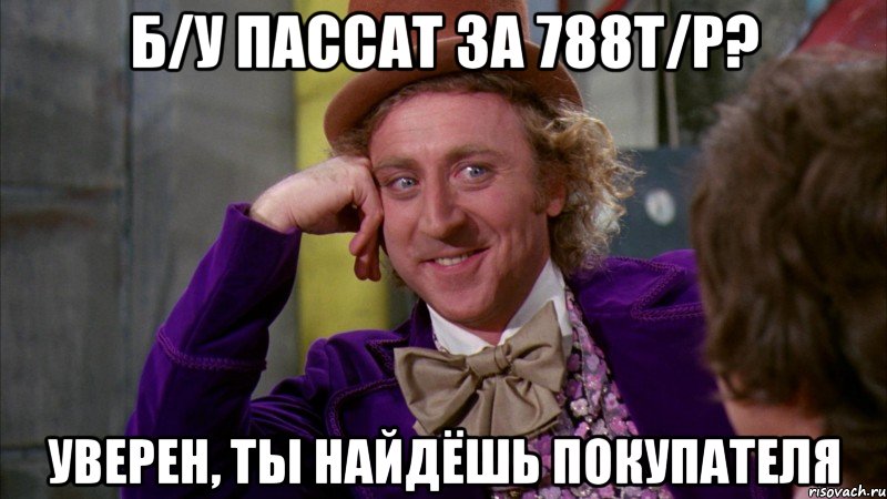 б/у пассат за 788т/р? уверен, ты найдёшь покупателя, Мем Ну давай расскажи (Вилли Вонка)