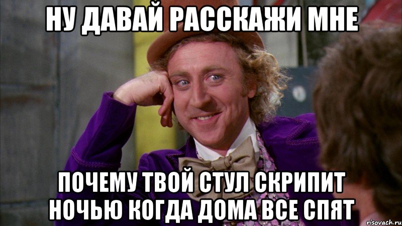 ну давай расскажи мне почему твой стул скрипит ночью когда дома все спят, Мем Ну давай расскажи (Вилли Вонка)