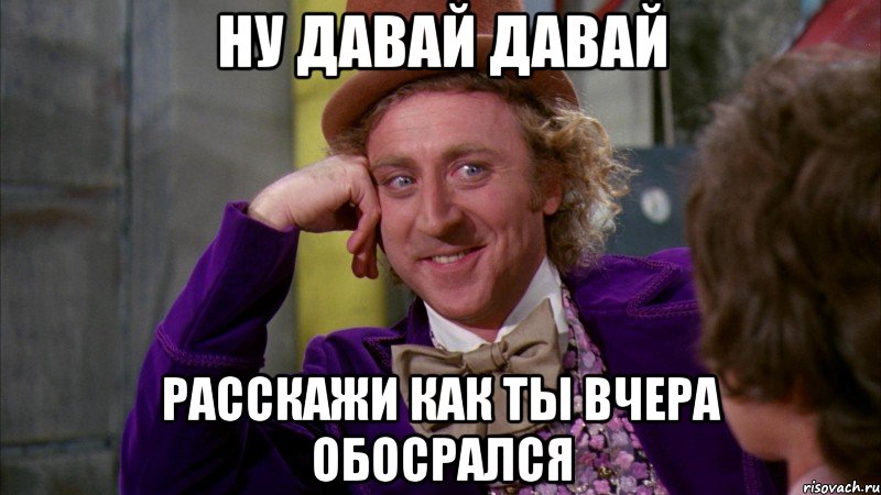 ну давай давай расскажи как ты вчера обосрался, Мем Ну давай расскажи (Вилли Вонка)