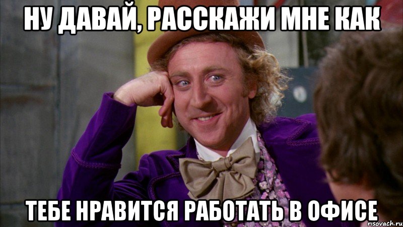 ну давай, расскажи мне как тебе нравится работать в офисе, Мем Ну давай расскажи (Вилли Вонка)