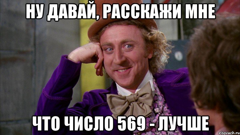 ну давай, расскажи мне что число 569 - лучше, Мем Ну давай расскажи (Вилли Вонка)