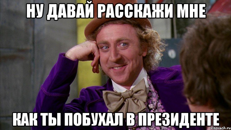 ну давай расскажи мне как ты побухал в президенте, Мем Ну давай расскажи (Вилли Вонка)