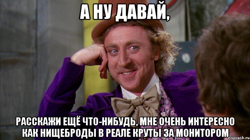 а ну давай, расскажи ещё что-нибудь, мне очень интересно как нищеброды в реале круты за монитором, Мем Ну давай расскажи (Вилли Вонка)