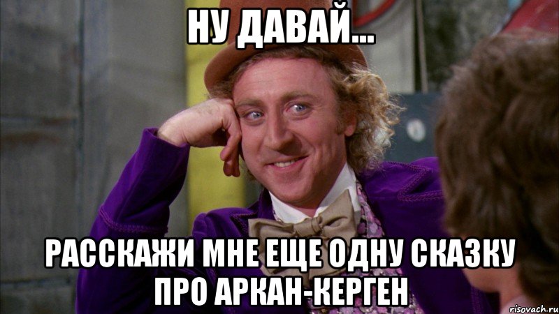 ну давай... расскажи мне еще одну сказку про аркан-керген, Мем Ну давай расскажи (Вилли Вонка)