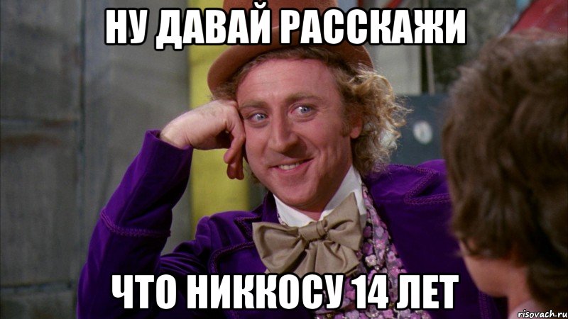 ну давай расскажи что никкосу 14 лет, Мем Ну давай расскажи (Вилли Вонка)