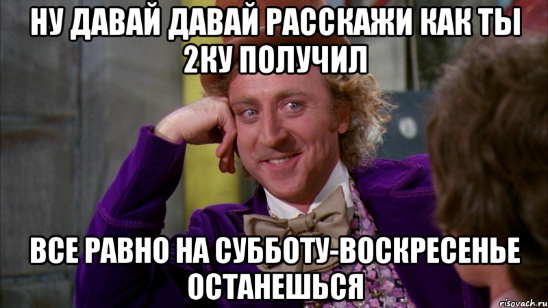 ну давай давай расскажи как ты 2ку получил все равно на субботу-воскресенье останешься, Мем Ну давай расскажи (Вилли Вонка)