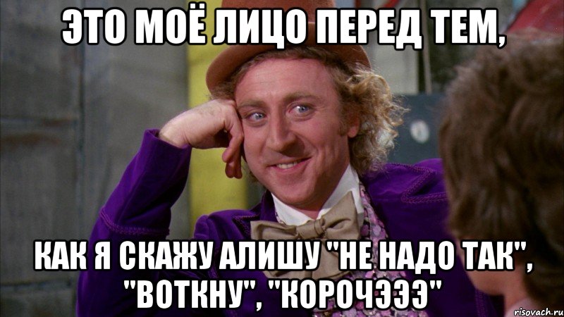 это моё лицо перед тем, как я скажу алишу "не надо так", "воткну", "корочэээ", Мем Ну давай расскажи (Вилли Вонка)