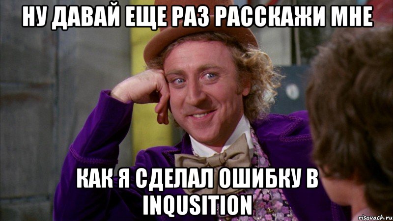 ну давай еще раз расскажи мне как я сделал ошибку в inqusition, Мем Ну давай расскажи (Вилли Вонка)