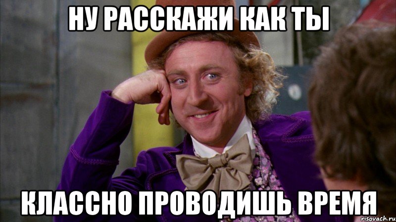 ну расскажи как ты классно проводишь время, Мем Ну давай расскажи (Вилли Вонка)