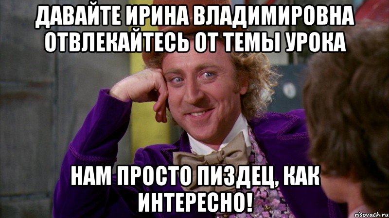 давайте ирина владимировна отвлекайтесь от темы урока нам просто пиздец, как интересно!, Мем Ну давай расскажи (Вилли Вонка)