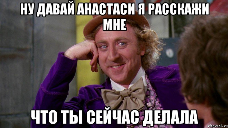 ну давай анастаси я расскажи мне что ты сейчас делала, Мем Ну давай расскажи (Вилли Вонка)