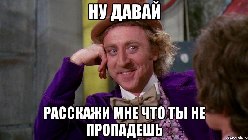 ну давай расскажи мне что ты не пропадешь, Мем Ну давай расскажи (Вилли Вонка)