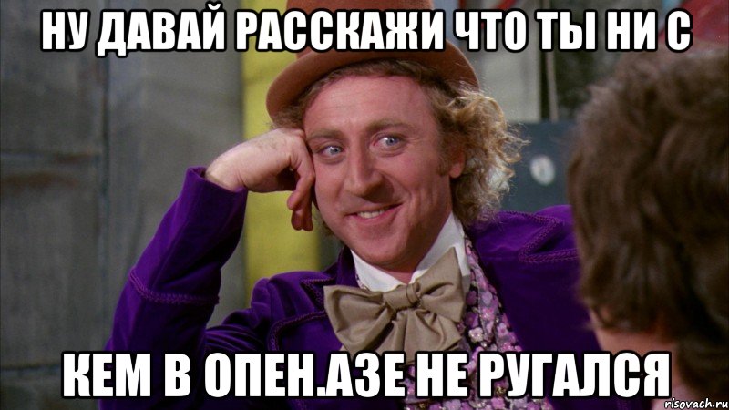 ну давай расскажи что ты ни с кем в опен.азе не ругался, Мем Ну давай расскажи (Вилли Вонка)