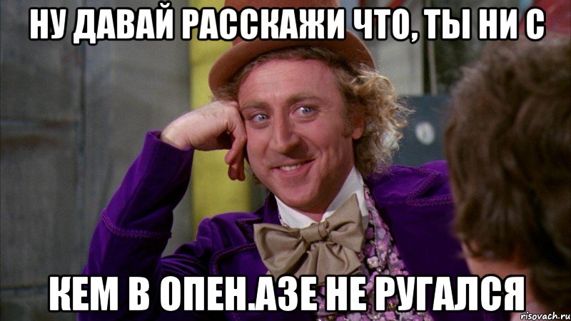 ну давай расскажи что, ты ни с кем в опен.азе не ругался, Мем Ну давай расскажи (Вилли Вонка)