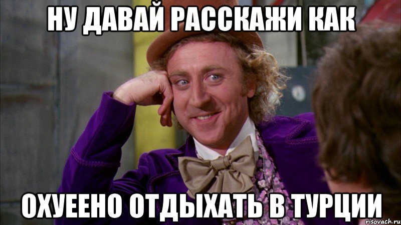 ну давай расскажи как охуеено отдыхать в турции, Мем Ну давай расскажи (Вилли Вонка)