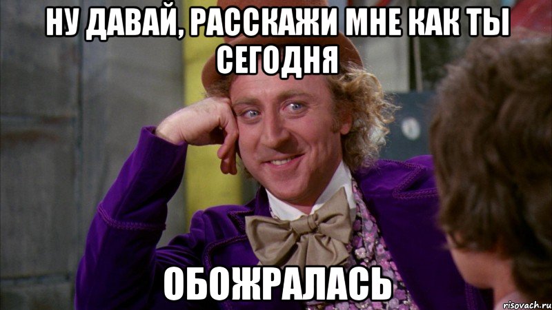 ну давай, расскажи мне как ты сегодня обожралась, Мем Ну давай расскажи (Вилли Вонка)