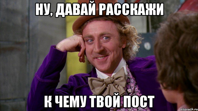 ну, давай расскажи к чему твой пост, Мем Ну давай расскажи (Вилли Вонка)