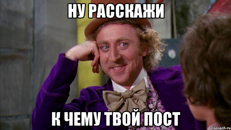 ну расскажи к чему твой пост, Мем Ну давай расскажи (Вилли Вонка)