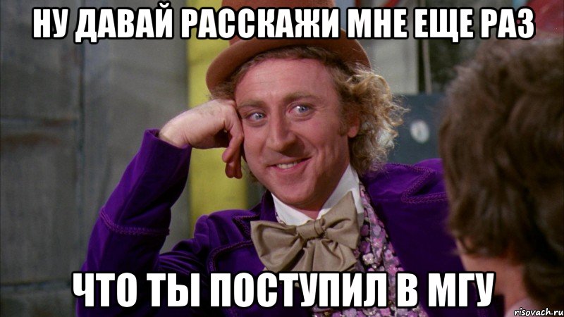 ну давай расскажи мне еще раз что ты поступил в мгу, Мем Ну давай расскажи (Вилли Вонка)