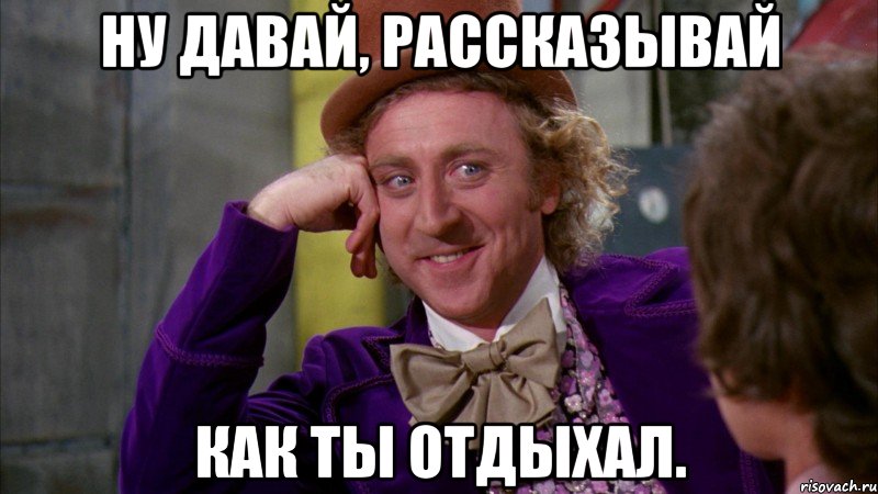 ну давай, рассказывай как ты отдыхал., Мем Ну давай расскажи (Вилли Вонка)