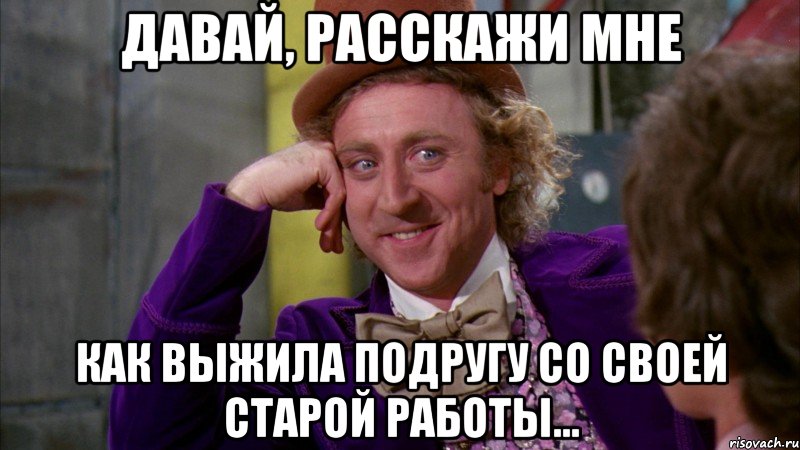 давай, расскажи мне как выжила подругу со своей старой работы..., Мем Ну давай расскажи (Вилли Вонка)