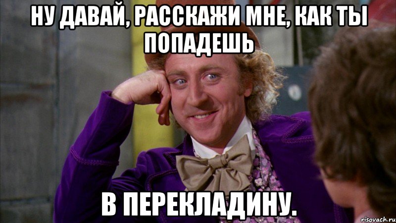 ну давай, расскажи мне, как ты попадешь в перекладину., Мем Ну давай расскажи (Вилли Вонка)