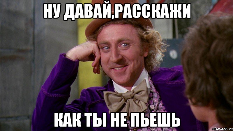 ну давай,расскажи как ты не пьешь, Мем Ну давай расскажи (Вилли Вонка)