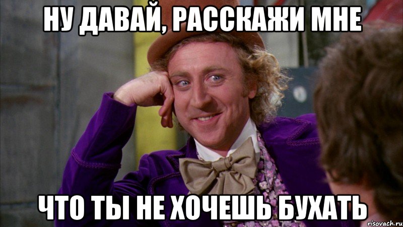 ну давай, расскажи мне что ты не хочешь бухать, Мем Ну давай расскажи (Вилли Вонка)