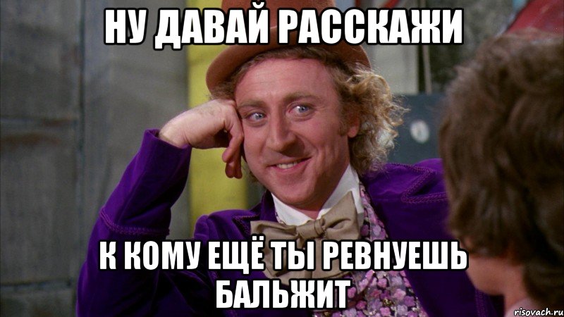 ну давай расскажи к кому ещё ты ревнуешь бальжит, Мем Ну давай расскажи (Вилли Вонка)