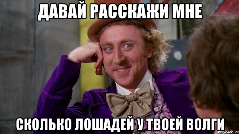 давай расскажи мне сколько лошадей у твоей волги, Мем Ну давай расскажи (Вилли Вонка)